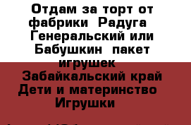 Отдам за торт от фабрики “Радуга“ (Генеральский или Бабушкин) пакет игрушек - Забайкальский край Дети и материнство » Игрушки   
